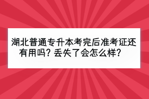 湖北普通專升本考完后準(zhǔn)考證還有用嗎？丟失了會怎么樣？