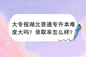 大專報(bào)湖北普通專升本難度大嗎？錄取率怎么樣？