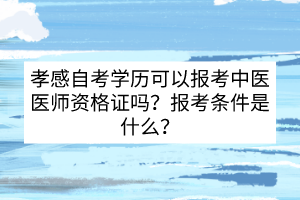 孝感自考學(xué)歷可以報考中醫(yī)醫(yī)師資格證嗎？報考條件是什么?