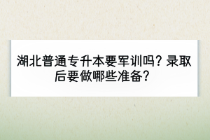 湖北普通專升本要軍訓(xùn)嗎？錄取后要做哪些準(zhǔn)備？