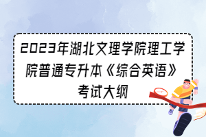 2023年湖北文理學(xué)院理工學(xué)院普通專升本《綜合英語(yǔ)》考試大綱