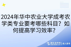 2024年華中農(nóng)業(yè)大學(xué)成考農(nóng)學(xué)類專業(yè)要考哪些科目？如何提高學(xué)習(xí)效率？