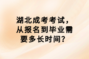 湖北成考考試，從報(bào)名到畢業(yè)需要多長(zhǎng)時(shí)間？