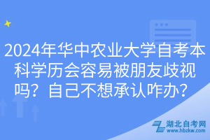 2024年華中農(nóng)業(yè)大學(xué)自考本科學(xué)歷會容易被朋友歧視嗎？自己不想承認(rèn)咋辦？