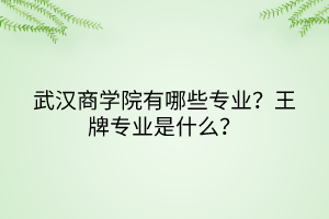 武漢商學(xué)院有哪些專業(yè)？王牌專業(yè)是什么？