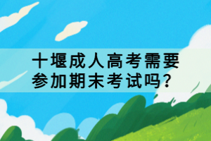 十堰成人高考需要參加期末考試嗎？