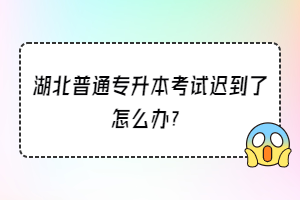 湖北普通專升本考試遲到了怎么辦？