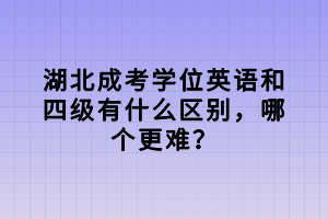 湖北成考學(xué)位英語(yǔ)和四級(jí)有什么區(qū)別，哪個(gè)更難？