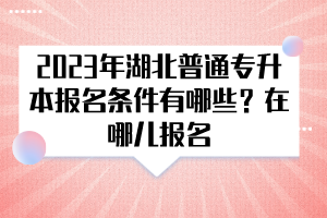 2023年湖北普通專升本報(bào)名條件有哪些？在哪兒報(bào)名