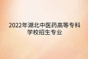 2022年湖北中醫(yī)藥高等?？茖W校招生專業(yè)