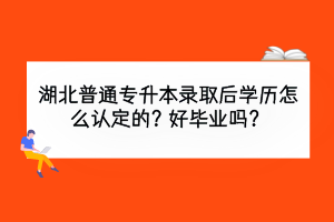 湖北普通專升本錄取后學(xué)歷怎么認(rèn)定的？好畢業(yè)嗎？