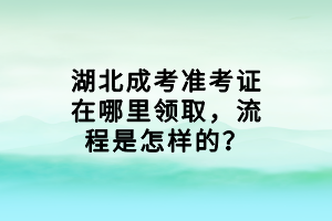 湖北成考準(zhǔn)考證在哪里領(lǐng)取，流程是怎樣的？