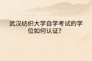 武漢紡織大學(xué)自學(xué)考試的學(xué)位如何認(rèn)證？