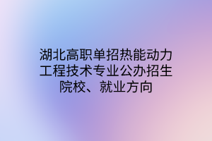 湖北高職單招熱能動力工程技術(shù)專業(yè)公辦招生院校、就業(yè)方向