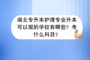 湖北專升本護理專業(yè)升本可以報的學(xué)校有哪些？考什么科目？
