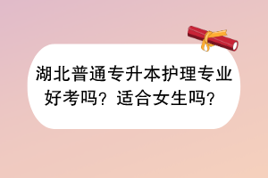 湖北普通專升本護(hù)理專業(yè)好考嗎？適合女生嗎？