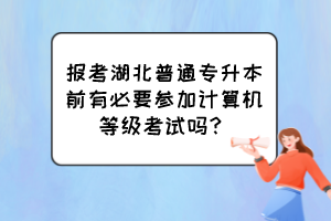 報(bào)考湖北普通專升本前有必要參加計(jì)算機(jī)等級(jí)考試嗎？