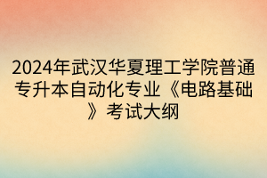 2024年武漢華夏理工學(xué)院普通專升本自動化專業(yè)《電路基礎(chǔ)》考試大綱