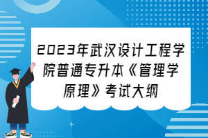?2023年武漢設計工程學院普通專升本《管理學原理》考試大綱
