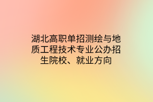 湖北高職單招測(cè)繪與地質(zhì)工程技術(shù)專業(yè)公辦招生院校、就業(yè)方向