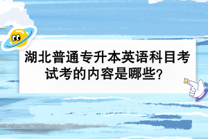 湖北普通專升本英語(yǔ)科目考試考的內(nèi)容是哪些？