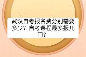 武漢自考報名費分別需要多少？自考課程最多報幾門？