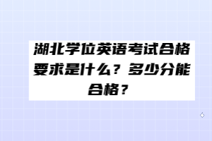 湖北學(xué)位英語考試合格要求是什么？多少分能合格？