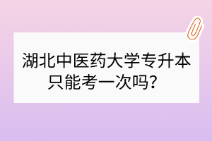 湖北中醫(yī)藥大學(xué)專升本只能考一次嗎？