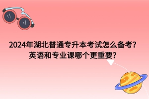 2024年湖北普通專升本考試怎么備考？英語和專業(yè)課哪個(gè)更重要？