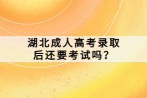 湖北成人高考錄取后還要考試嗎？