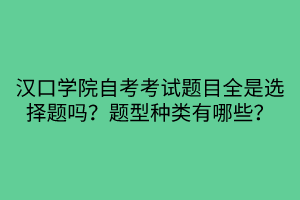 漢口學(xué)院自考考試題目全是選擇題嗎？題型種類有哪些？