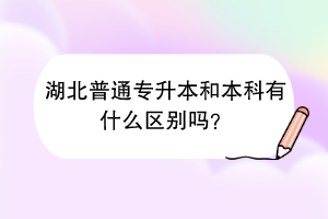 湖北普通專升本和本科有什么區(qū)別嗎？