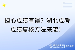 擔心成績有誤？湖北成考成績復核方法來襲！