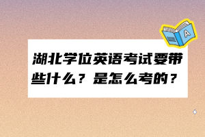 湖北學(xué)位英語(yǔ)考試要帶些什么？是怎么考的？