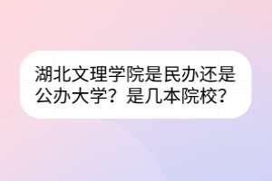 湖北文理學院是民辦還是公辦大學？是幾本院校？