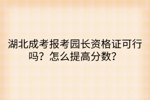 湖北成考報考園長資格證可行嗎？怎么提高分數(shù)？