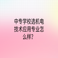 中專學(xué)校選機(jī)電技術(shù)應(yīng)用專業(yè)怎么樣？