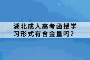 湖北成人高考函授學(xué)習(xí)形式有含金量嗎？