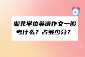 湖北學(xué)位英語作文一般考什么？占多少分？