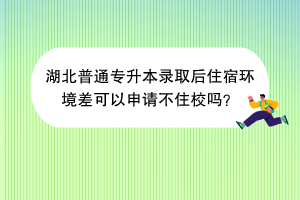 湖北普通專升本錄取后住宿環(huán)境差可以申請不住校嗎？