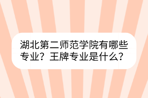 湖北第二師范學(xué)院有哪些專業(yè)？王牌專業(yè)是什么？