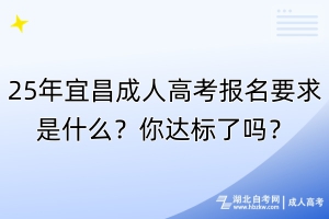 25年宜昌成人高考報(bào)名要求是什么？你達(dá)標(biāo)了嗎？