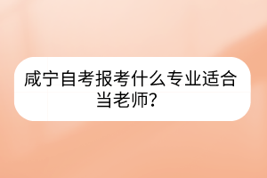 咸寧自考報(bào)考什么專業(yè)適合當(dāng)老師？