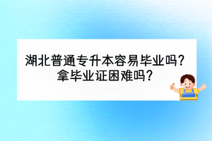 湖北普通專升本容易畢業(yè)嗎？拿畢業(yè)證困難嗎？