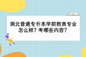 湖北普通專升本學(xué)前教育專業(yè)怎么樣？考哪些內(nèi)容？