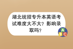 湖北統(tǒng)招專升本英語考試難度大不大？影響錄取嗎？