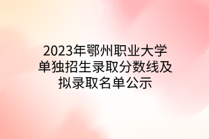 2023年鄂州職業(yè)大學(xué)單獨招生錄取分?jǐn)?shù)線及擬錄取名單公示