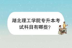 湖北理工學(xué)院專升本考試科目有哪些？