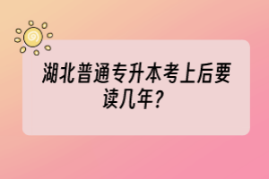 湖北普通專升本考上后要讀幾年？