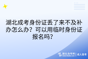 湖北成考身份證丟了來不及補(bǔ)辦怎么辦？可以用臨時(shí)身份證報(bào)名嗎？